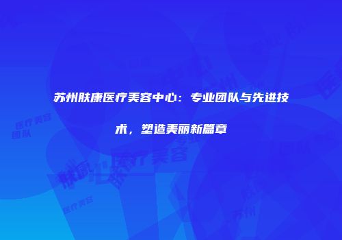 苏州肤康医疗美容中心：专业团队与先进技术，塑造美丽新篇章