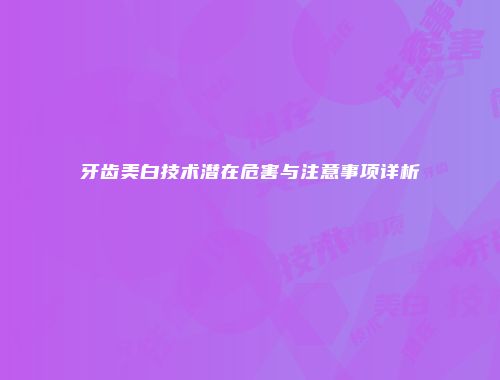 牙齿美白技术潜在危害与注意事项详析