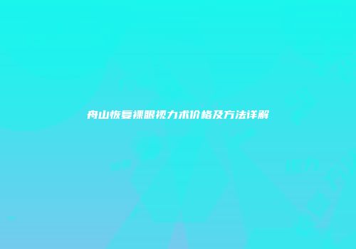 舟山恢复裸眼视力术价格及方法详解