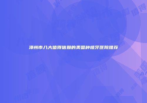 漳州市八大值得信赖的美国种植牙医院推荐
