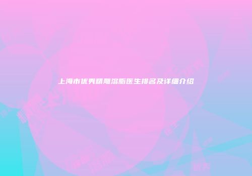 上海市优秀精雕溶脂医生排名及详细介绍