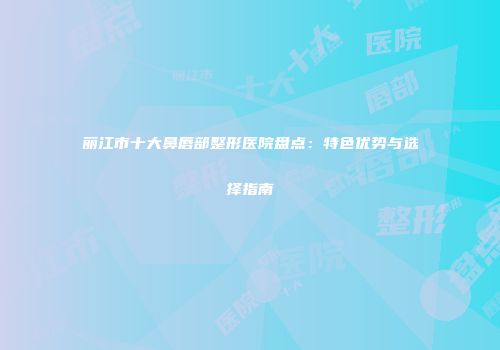 丽江市十大鼻唇部整形医院盘点：特色优势与选择指南