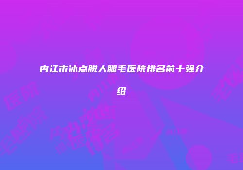 内江市冰点脱大腿毛医院排名前十强介绍