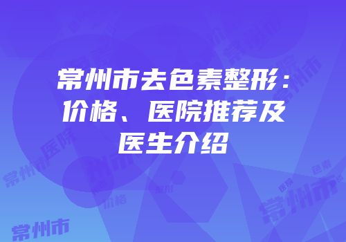 常州市去色素整形：价格、医院推荐及医生介绍