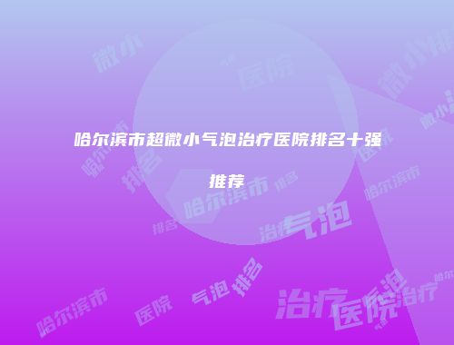 哈尔滨市超微小气泡治疗医院排名十强推荐