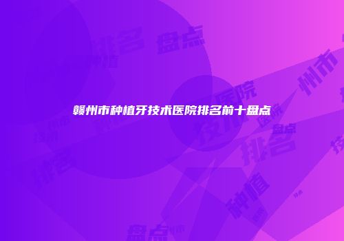 赣州市种植牙技术医院排名前十盘点
