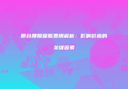 邢台腰腹吸脂费用解析：影响价格的关键因素