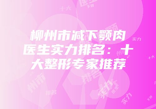 柳州市减下颚肉医生实力排名：十大整形专家推荐