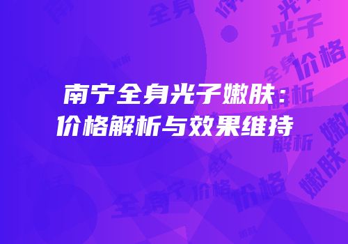 南宁全身光子嫩肤：价格解析与效果维持