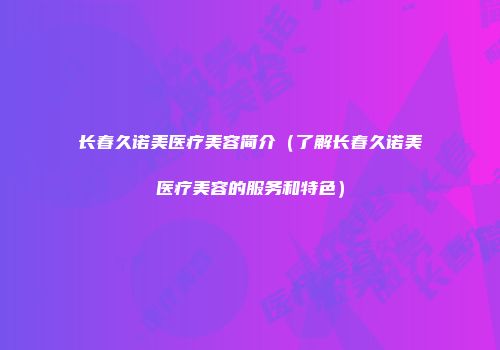 长春久诺美医疗美容简介（了解长春久诺美医疗美容的服务和特色）