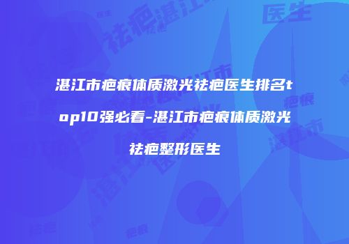 湛江市疤痕体质激光祛疤医生排名top10强必看-湛江市疤痕体质激光祛疤整形医生