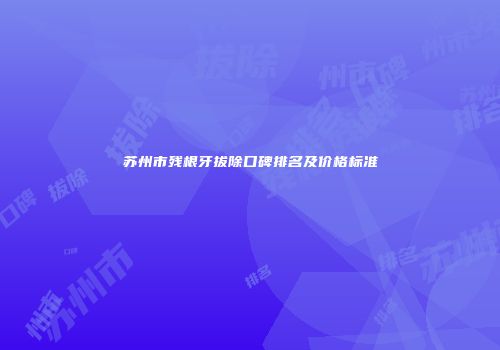 苏州市残根牙拔除口碑排名及价格标准