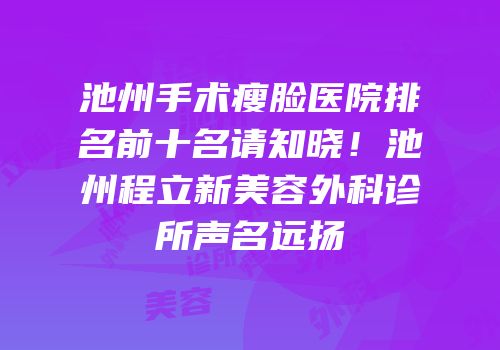 池州手术瘦脸医院排名前十名请知晓！池州程立新美容外科诊所声名远扬