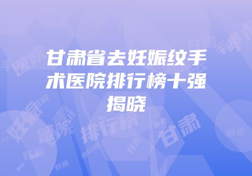 甘肃省去妊娠纹手术医院排行榜十强揭晓