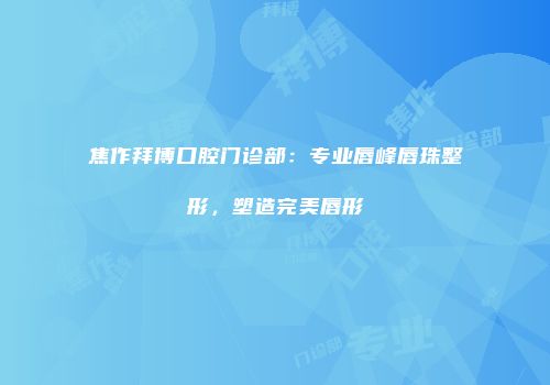 焦作拜博口腔门诊部：专业唇峰唇珠整形，塑造完美唇形