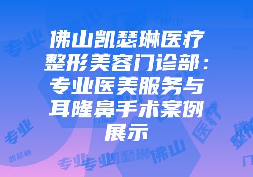 佛山凯瑟琳医疗整形美容门诊部：专业医美服务与耳隆鼻手术案例展示