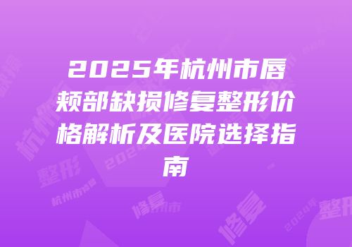 2025年杭州市唇颊部缺损修复整形价格解析及医院选择指南