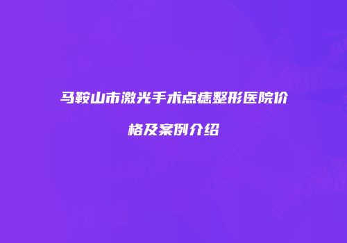 马鞍山市激光手术点痣整形医院价格及案例介绍