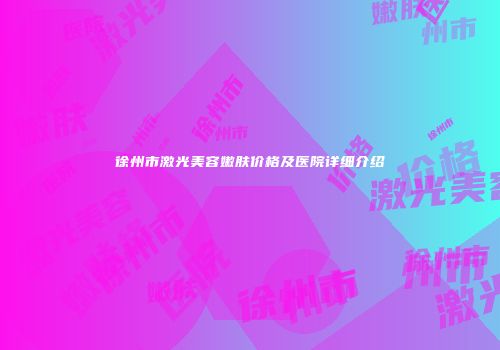 徐州市激光美容嫩肤价格及医院详细介绍