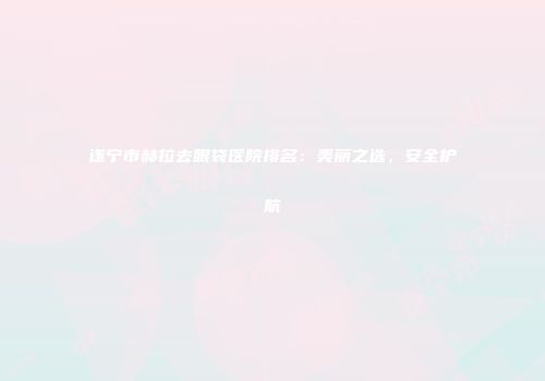 遂宁市赫拉去眼袋医院排名：美丽之选，安全护航