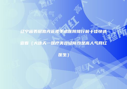 辽宁省表层激光近视手术医院排行前十佳快速查看（大连天一医疗美容诊所均是高人气网红医生）