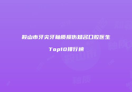 鞍山市牙尖牙釉质损伤知名口腔医生Top10排行榜