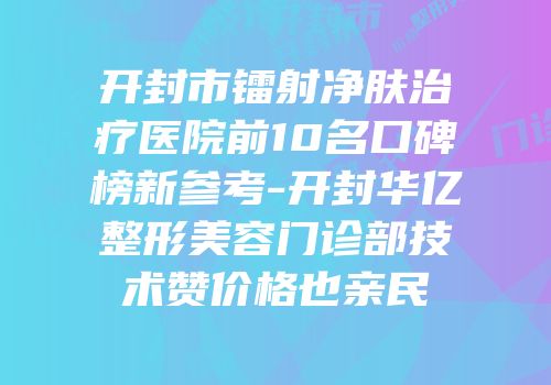 开封市镭射净肤治疗医院前10名口碑榜新参考-开封华亿整形美容门诊部技术赞价格也亲民