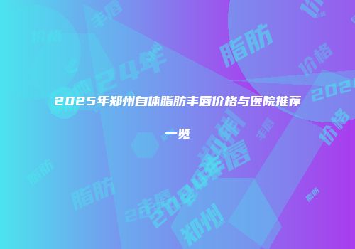 2025年郑州自体脂肪丰唇价格与医院推荐一览