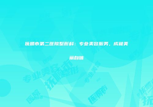 抚顺市第二医院整形科：专业美容服务，成就美丽自信