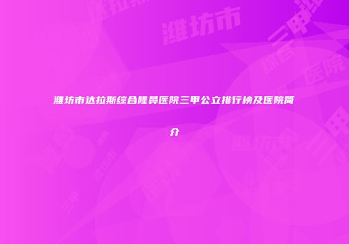 潍坊市达拉斯综合隆鼻医院三甲公立排行榜及医院简介