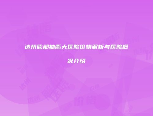 达州脸部抽脂大医院价格解析与医院概况介绍