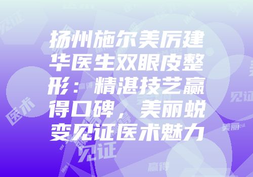 扬州施尔美厉建华医生双眼皮整形：精湛技艺赢得口碑，美丽蜕变见证医术魅力