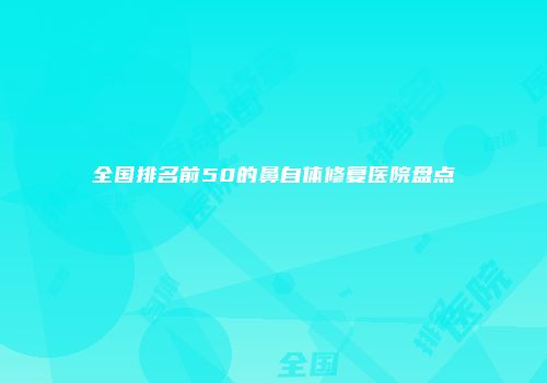 全国排名前50的鼻自体修复医院盘点