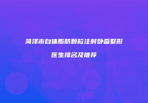 菏泽市自体脂肪颗粒注射卧蚕整形医生排名及推荐