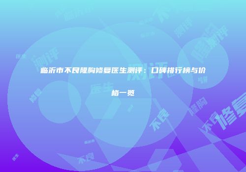 临沂市不良隆胸修复医生测评：口碑排行榜与价格一览