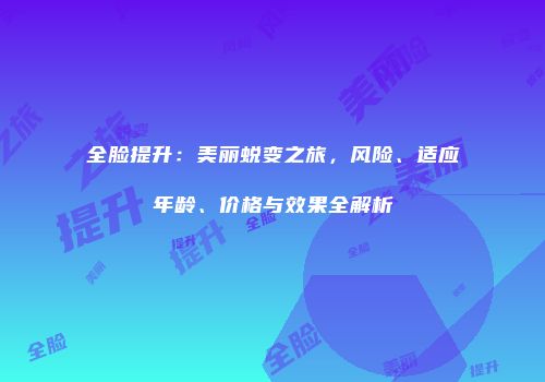 全脸提升：美丽蜕变之旅，风险、适应年龄、价格与效果全解析