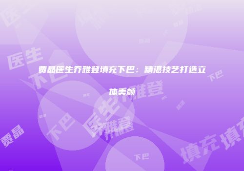 贾晶医生乔雅登填充下巴：精湛技艺打造立体美颜