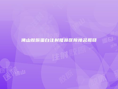 佛山胶原蛋白注射隆鼻医院排名揭晓