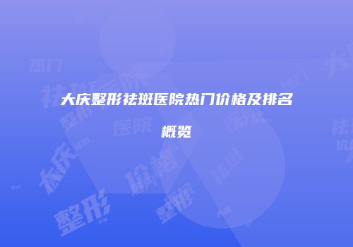 大庆整形祛斑医院热门价格及排名概览