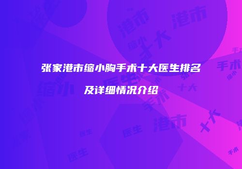 张家港市缩小胸手术十大医生排名及详细情况介绍