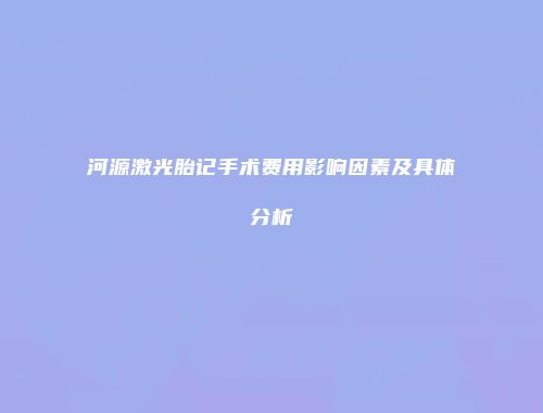 河源激光胎记手术费用影响因素及具体分析