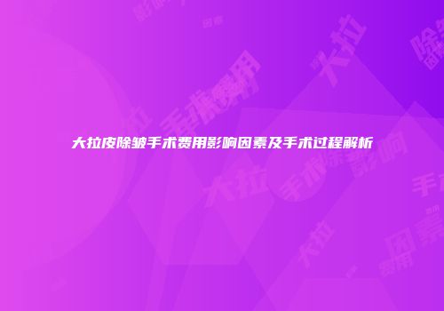 大拉皮除皱手术费用影响因素及手术过程解析