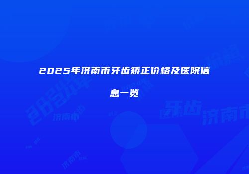 2025年济南市牙齿矫正价格及医院信息一览