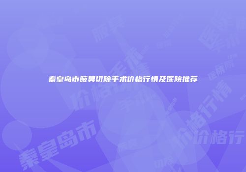 秦皇岛市腋臭切除手术价格行情及医院推荐
