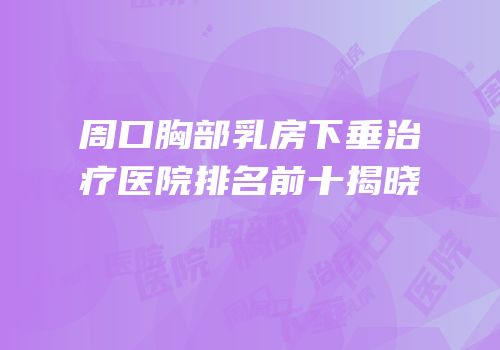 周口胸部乳房下垂治疗医院排名前十揭晓