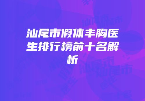 汕尾市假体丰胸医生排行榜前十名解析