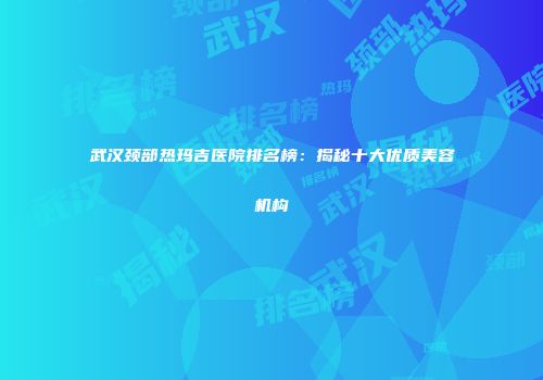 武汉颈部热玛吉医院排名榜：揭秘十大优质美容机构
