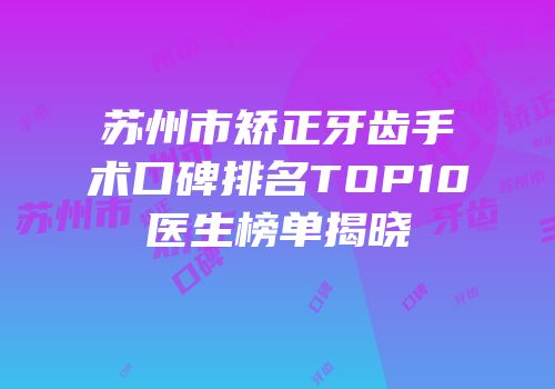 苏州市矫正牙齿手术口碑排名TOP10医生榜单揭晓
