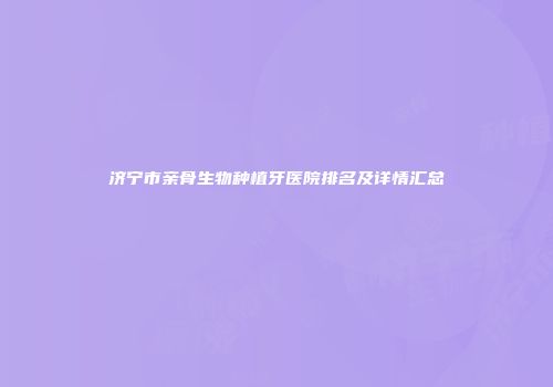 济宁市亲骨生物种植牙医院排名及详情汇总
