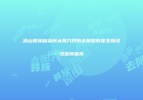 凉山彝族自治州太阳穴凹陷去除整形医生排名及医院推荐